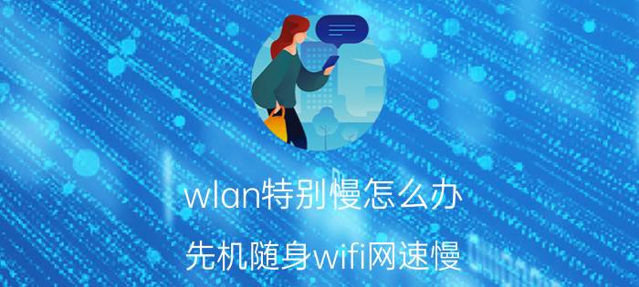 wlan特别慢怎么办 先机随身wifi网速慢？